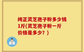 纯正灵芝孢子粉多少钱1斤(灵芝孢子粉一斤价格是多少？)