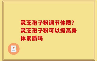 灵芝孢子粉调节体质？灵芝孢子粉可以提高身体素质吗