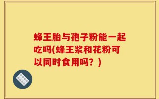 蜂王胎与孢子粉能一起吃吗(蜂王浆和花粉可以同时食用吗？)