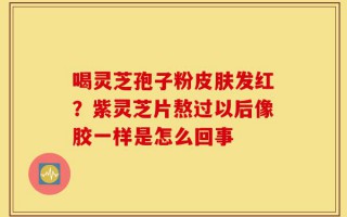 喝灵芝孢子粉皮肤发红？紫灵芝片熬过以后像胶一样是怎么回事