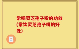 常喝灵芝孢子粉的功效(常饮灵芝孢子粉的好处)