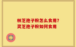 林芝孢子粉怎么食用？灵芝孢子粉如何食用