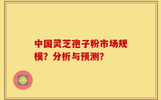 中国灵芝孢子粉市场规模？分析与预测？
