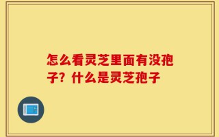 怎么看灵芝里面有没孢子？什么是灵芝孢子