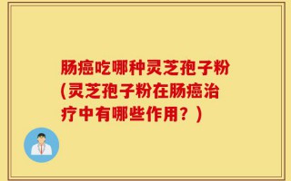 肠癌吃哪种灵芝孢子粉(灵芝孢子粉在肠癌治疗中有哪些作用？)