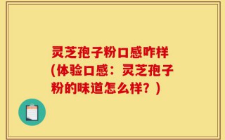 灵芝孢子粉口感咋样 (体验口感：灵芝孢子粉的味道怎么样？)