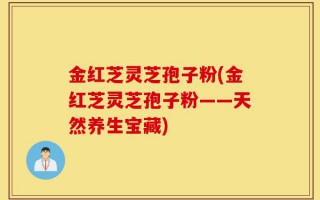 金红芝灵芝孢子粉(金红芝灵芝孢子粉——天然养生宝藏)