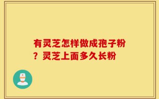 有灵芝怎样做成孢子粉？灵芝上面多久长粉