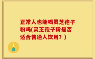 正常人也能喝灵芝孢子粉吗(灵芝孢子粉是否适合普通人饮用？)