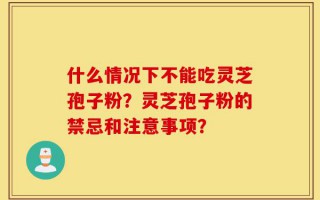 什么情况下不能吃灵芝孢子粉？灵芝孢子粉的禁忌和注意事项？