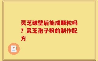 灵芝破壁后能成颗粒吗？灵芝孢子粉的制作配方