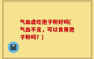 气血虚吃孢子粉好吗(气血不足，可以食用孢子粉吗？)
