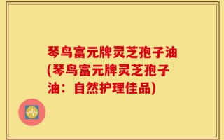 琴鸟富元牌灵芝孢子油(琴鸟富元牌灵芝孢子油：自然护理佳品)