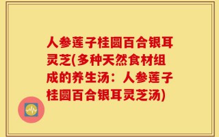 人参莲子桂圆百合银耳灵芝(多种天然食材组成的养生汤：人参莲子桂圆百合银耳灵芝汤)