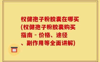 权健孢子粉胶囊在哪买(权健孢子粉胶囊购买指南 - 价格、途径、副作用等全面讲解)