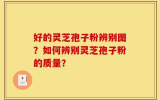 好的灵芝孢子粉辨别图？如何辨别灵芝孢子粉的质量？