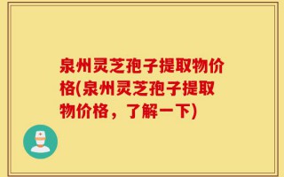 泉州灵芝孢子提取物价格(泉州灵芝孢子提取物价格，了解一下)