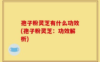 孢子粉灵芝有什么功效(孢子粉灵芝：功效解析)
