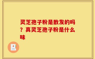 灵芝孢子粉是散发的吗？真灵芝孢子粉是什么味
