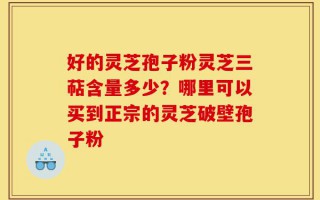 好的灵芝孢子粉灵芝三萜含量多少？哪里可以买到正宗的灵芝破壁孢子粉