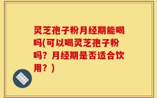 灵芝孢子粉月经期能喝吗(可以喝灵芝孢子粉吗？月经期是否适合饮用？)