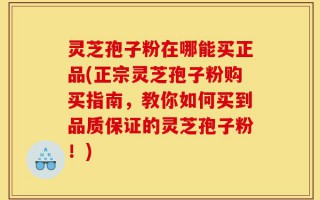 灵芝孢子粉在哪能买正品(正宗灵芝孢子粉购买指南，教你如何买到品质保证的灵芝孢子粉！)