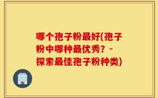 哪个孢子粉最好(孢子粉中哪种最优秀？- 探索最佳孢子粉种类)