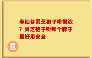 寿仙谷灵芝孢子粉很浓？灵芝孢子粉哪个牌子最好用安全