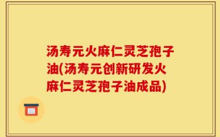 汤寿元火麻仁灵芝孢子油(汤寿元创新研发火麻仁灵芝孢子油成品)