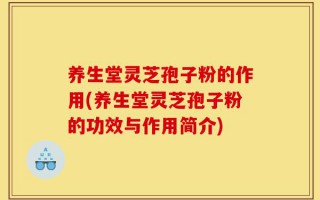 养生堂灵芝孢子粉的作用(养生堂灵芝孢子粉的功效与作用简介)