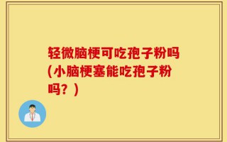 轻微脑梗可吃孢子粉吗(小脑梗塞能吃孢子粉吗？)