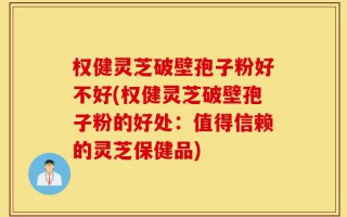 权健灵芝破壁孢子粉好不好(权健灵芝破壁孢子粉的好处：值得信赖的灵芝保健品)