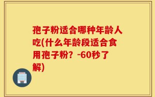 孢子粉适合哪种年龄人吃(什么年龄段适合食用孢子粉？-60秒了解)