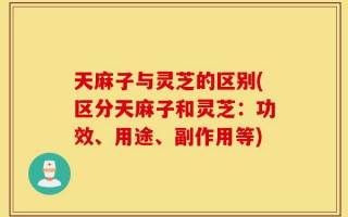 天麻子与灵芝的区别(区分天麻子和灵芝：功效、用途、副作用等)