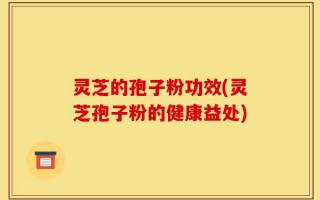 灵芝的孢子粉功效(灵芝孢子粉的健康益处)
