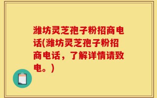 潍坊灵芝孢子粉招商电话(潍坊灵芝孢子粉招商电话，了解详情请致电。)
