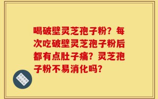 喝破壁灵芝孢子粉？每次吃破壁灵芝孢子粉后都有点肚子痛？灵芝孢子粉不易消化吗？