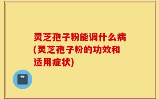 灵芝孢子粉能调什么病(灵芝孢子粉的功效和适用症状)