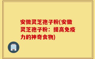 安微灵芝孢子粉(安徽灵芝孢子粉：提高免疫力的神奇食物)