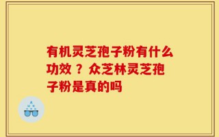 有机灵芝孢子粉有什么功效 ？众芝林灵芝孢子粉是真的吗