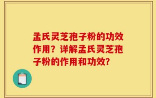 孟氏灵芝孢子粉的功效作用？详解孟氏灵芝孢子粉的作用和功效？
