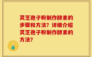 灵芝孢子粉制作酵素的步骤和方法？详细介绍灵芝孢子粉制作酵素的方法？