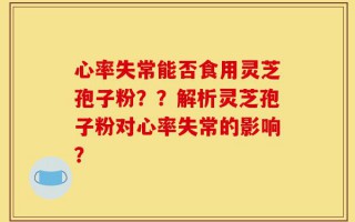 心率失常能否食用灵芝孢子粉？？解析灵芝孢子粉对心率失常的影响？