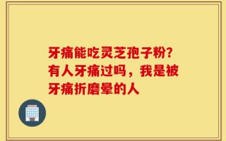 牙痛能吃灵芝孢子粉？有人牙痛过吗，我是被牙痛折磨晕的人