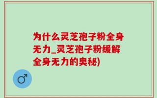 为什么灵芝孢子粉全身无力_灵芝孢子粉缓解全身无力的奥秘)