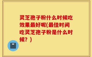 灵芝孢子粉什么时候吃效果最好呢(最佳时间吃灵芝孢子粉是什么时候？)