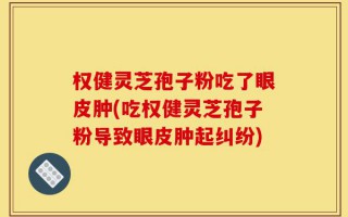 权健灵芝孢子粉吃了眼皮肿(吃权健灵芝孢子粉导致眼皮肿起纠纷)