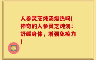 人参灵芝炖汤燥热吗(神奇的人参灵芝炖汤：舒缓身体，增强免疫力)
