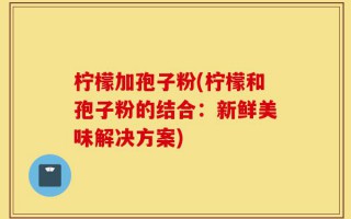 柠檬加孢子粉(柠檬和孢子粉的结合：新鲜美味解决方案)