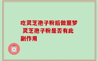 吃灵芝孢子粉后做噩梦 灵芝孢子粉是否有此副作用